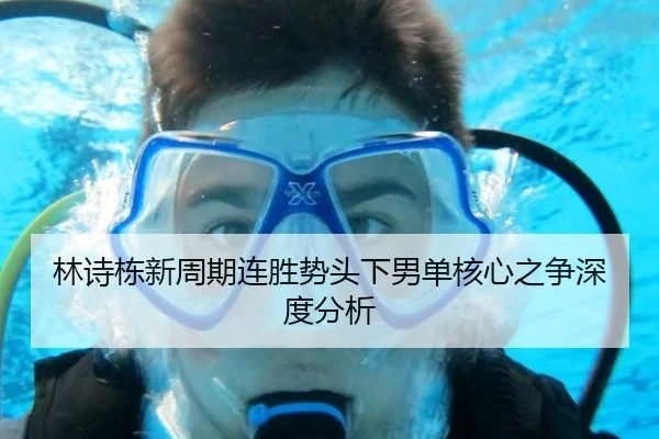 林诗栋新周期连胜势头下男单核心之争深度分析 - leyu